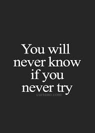 you will never know, if you don't try